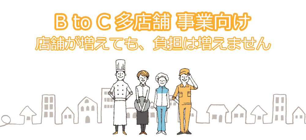 B to C 多店舗型 事業向け 店舗が増えても、負担は増えません